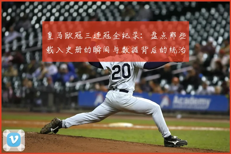 皇马欧冠三连冠全纪录：盘点那些载入史册的瞬间与数据背后的统治力