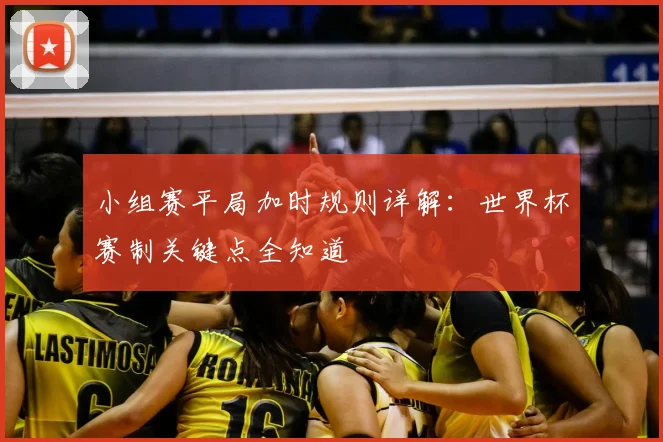 小组赛平局加时规则详解：世界杯赛制关键点全知道