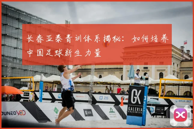 长春亚泰青训体系揭秘：如何培养中国足球新生力量