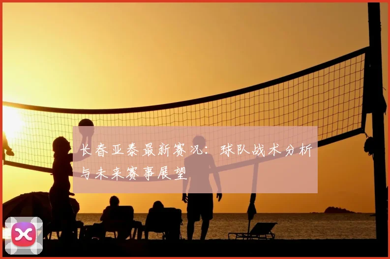 长春亚泰最新赛况：球队战术分析与未来赛事展望