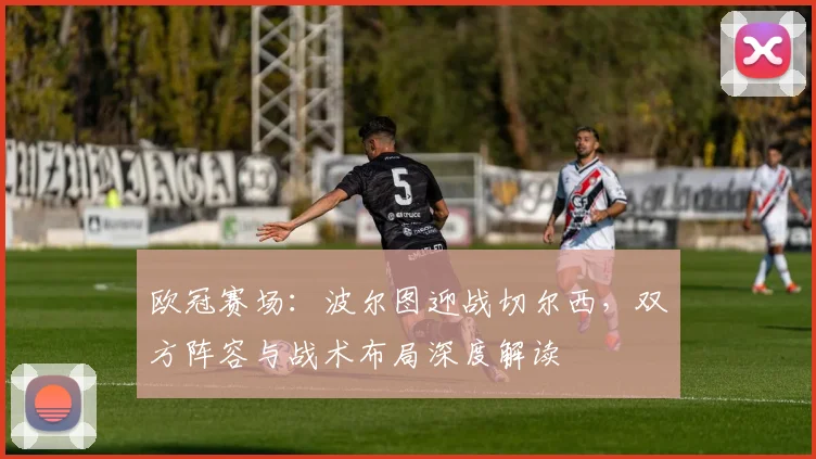 欧冠赛场：波尔图迎战切尔西，双方阵容与战术布局深度解读