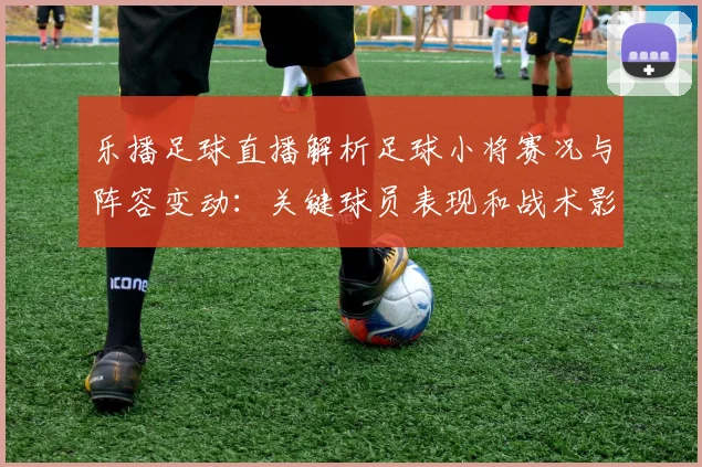 乐播足球直播解析足球小将赛况与阵容变动：关键球员表现和战术影响