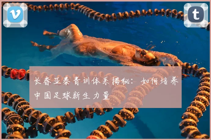 长春亚泰青训体系揭秘：如何培养中国足球新生力量