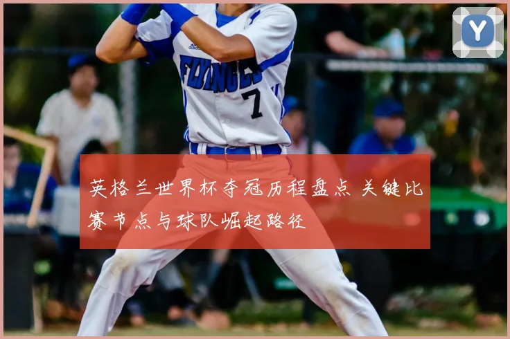 英格兰世界杯夺冠历程盘点 关键比赛节点与球队崛起路径