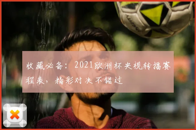 收藏必备：2021欧洲杯央视转播赛程表，精彩对决不错过