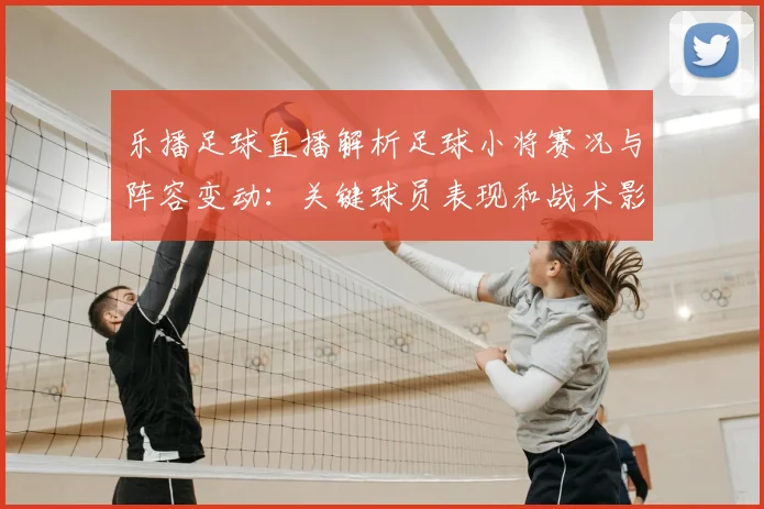 乐播足球直播解析足球小将赛况与阵容变动：关键球员表现和战术影响