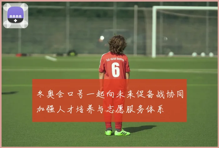 冬奥会口号一起向未来促备战协同加强人才培养与志愿服务体系