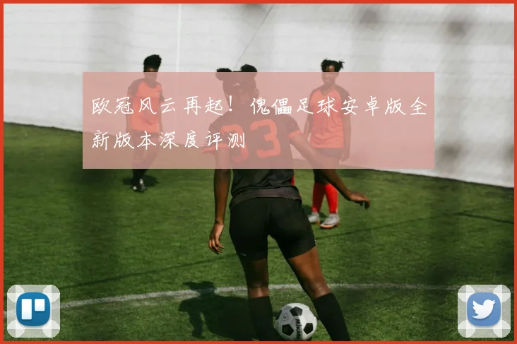 欧冠风云再起！傀儡足球安卓版全新版本深度评测