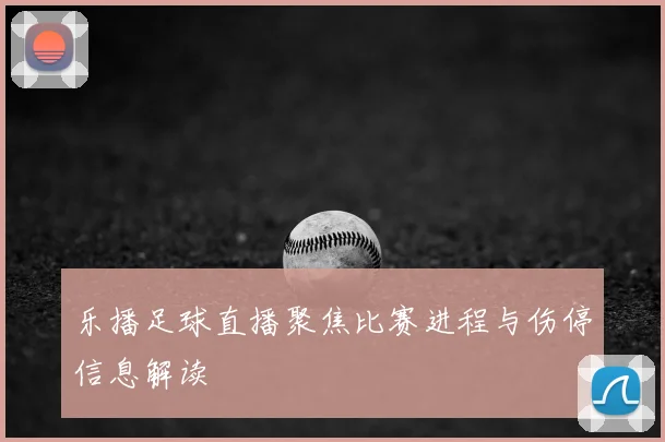 乐播足球直播聚焦比赛进程与伤停信息解读