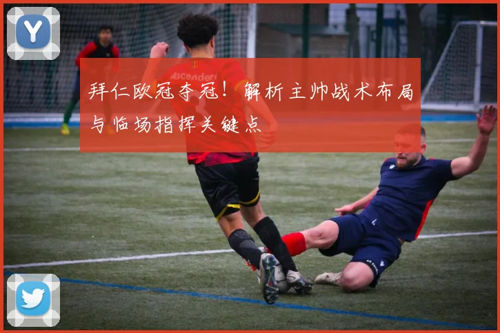 拜仁欧冠夺冠！解析主帅战术布局与临场指挥关键点