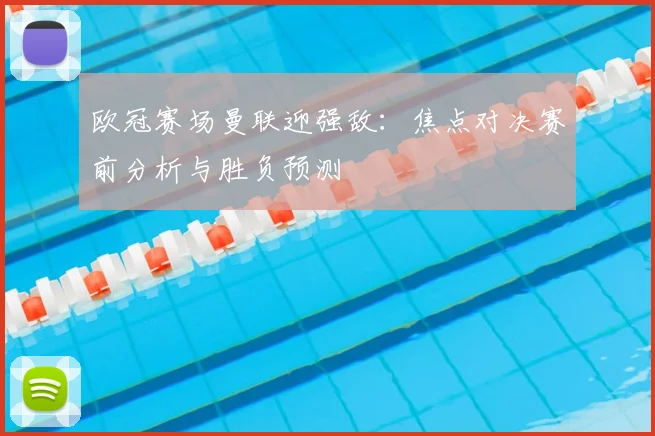 欧冠赛场曼联迎强敌：焦点对决赛前分析与胜负预测