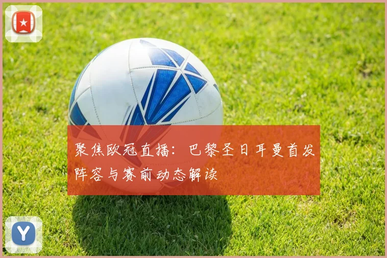 聚焦欧冠直播：巴黎圣日耳曼首发阵容与赛前动态解读