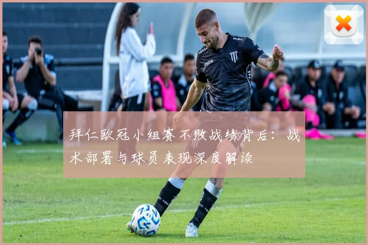 拜仁欧冠小组赛不败战绩背后：战术部署与球员表现深度解读