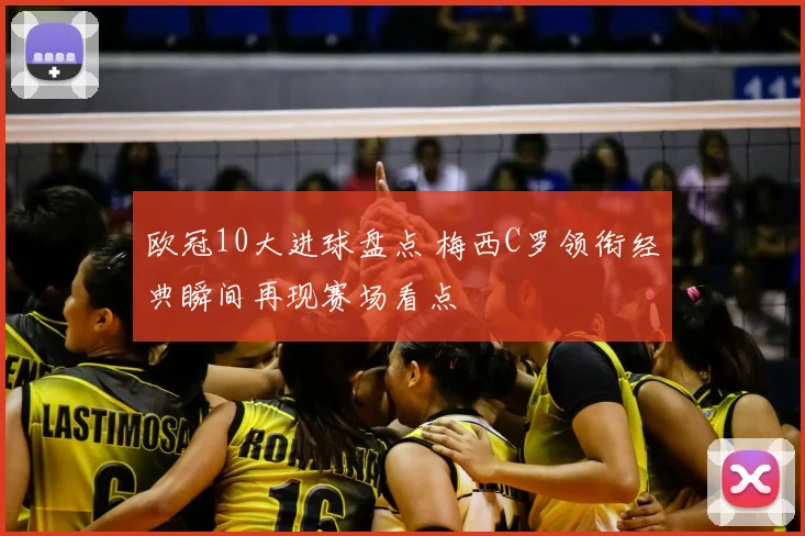 欧冠10大进球盘点 梅西C罗领衔经典瞬间再现赛场看点