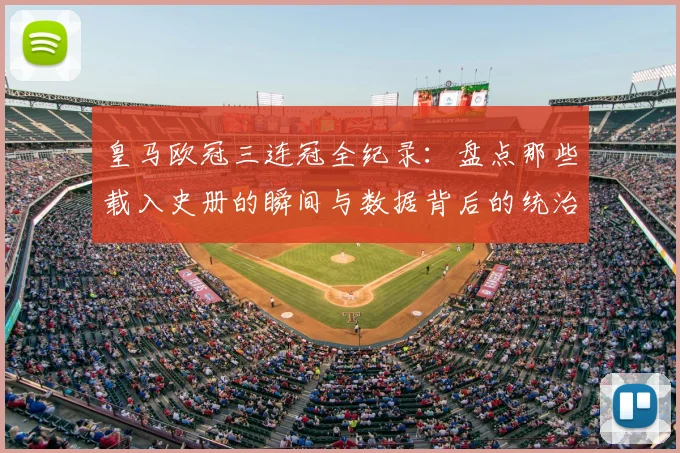 皇马欧冠三连冠全纪录：盘点那些载入史册的瞬间与数据背后的统治力